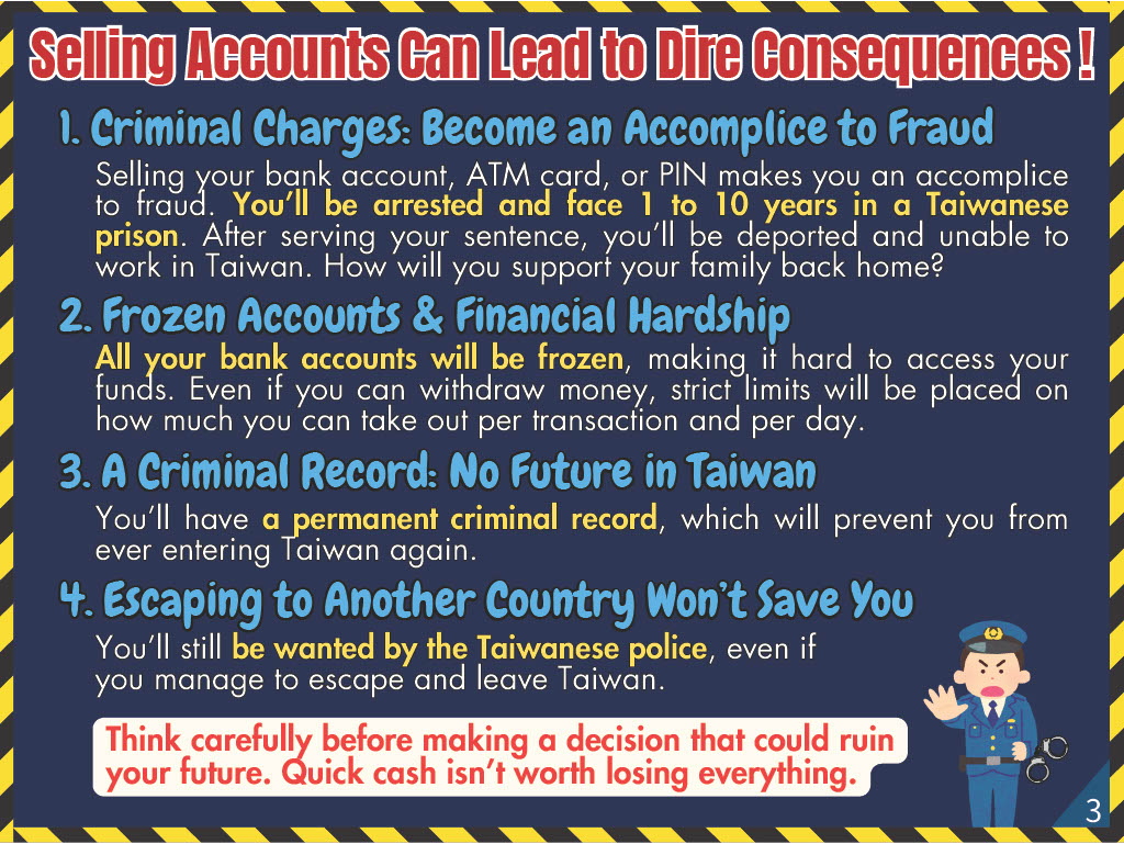 Selling Accounts Can Lead to Dire Consequences! 1. Criminal Charges: Become an Accomplice to Fraud 2. Frozen Accounts & Financial Hardship 3. A Criminal Record: No Future in Taiwan 4. Escaping to Another Country Won’t Save You