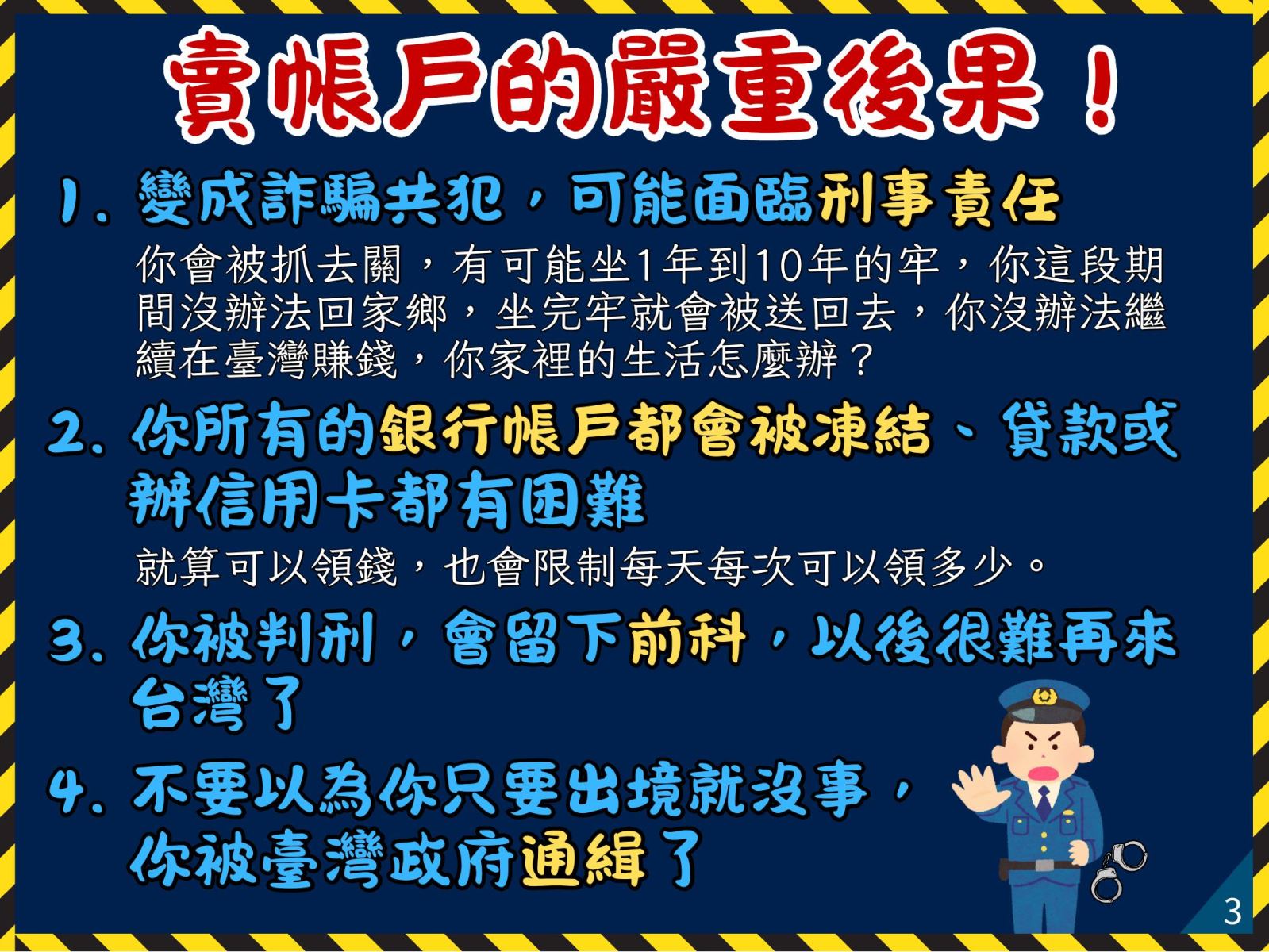 賣帳戶的嚴重後果！ 1. 變成詐騙共犯，可能面臨刑事責任 2. 你所有的銀行帳戶都會被凍結、貸款或辦信用卡都有困難 3. 你被判刑，會留下前科，以後很難再來台灣了 4. 不要以為你只要出境就沒事，你被臺灣政府通緝了