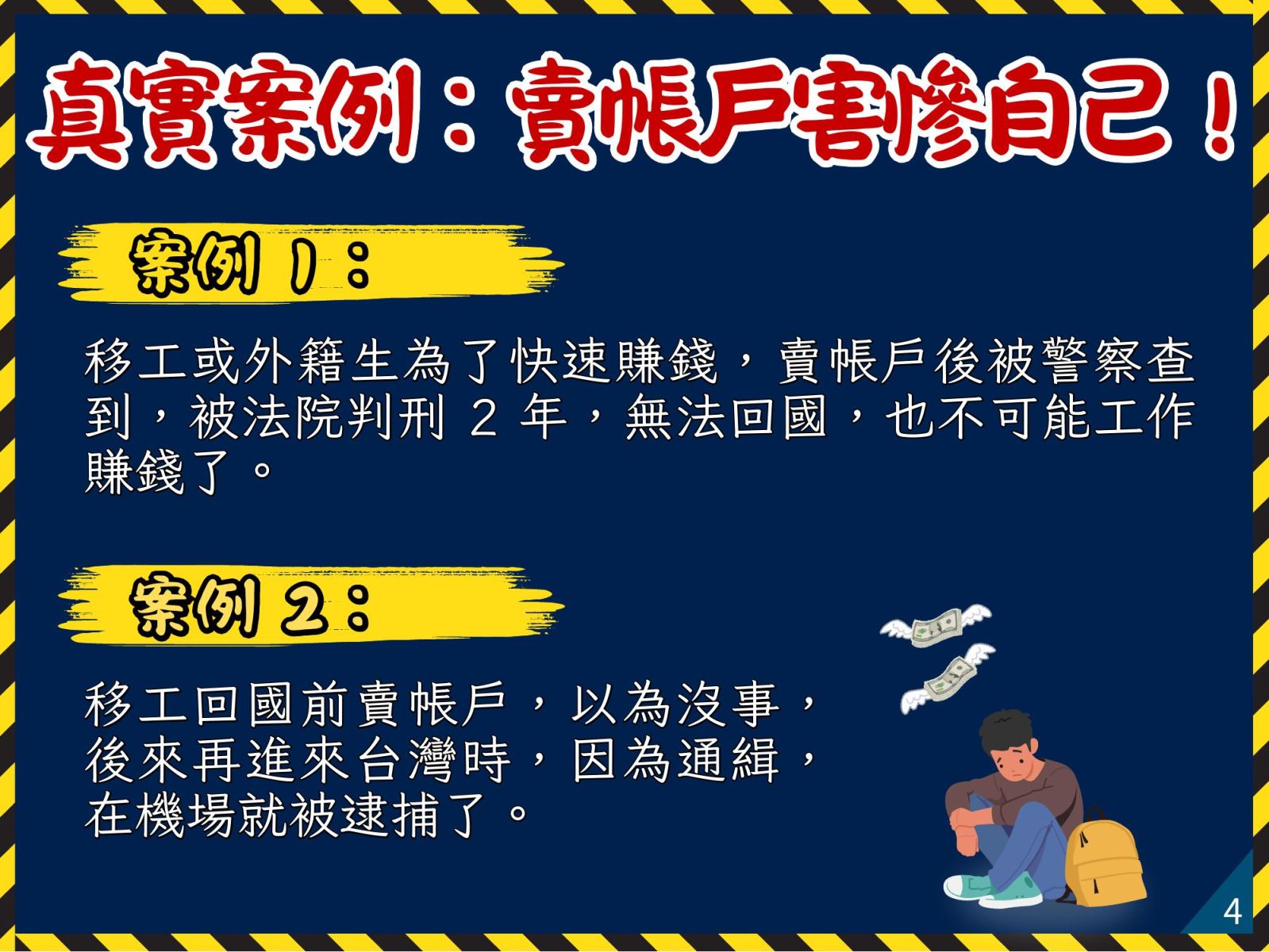 真實案例：賣帳戶害慘自己！案例 1：移工或外籍生為了快速賺錢，賣帳戶後被警察查到，被法院判刑 2 年，無法回國，也不可能工作賺錢了。案例 2：移工回國前賣帳戶，以為沒事，後來再進來台灣時，因為通緝，在機場就被逮捕了。